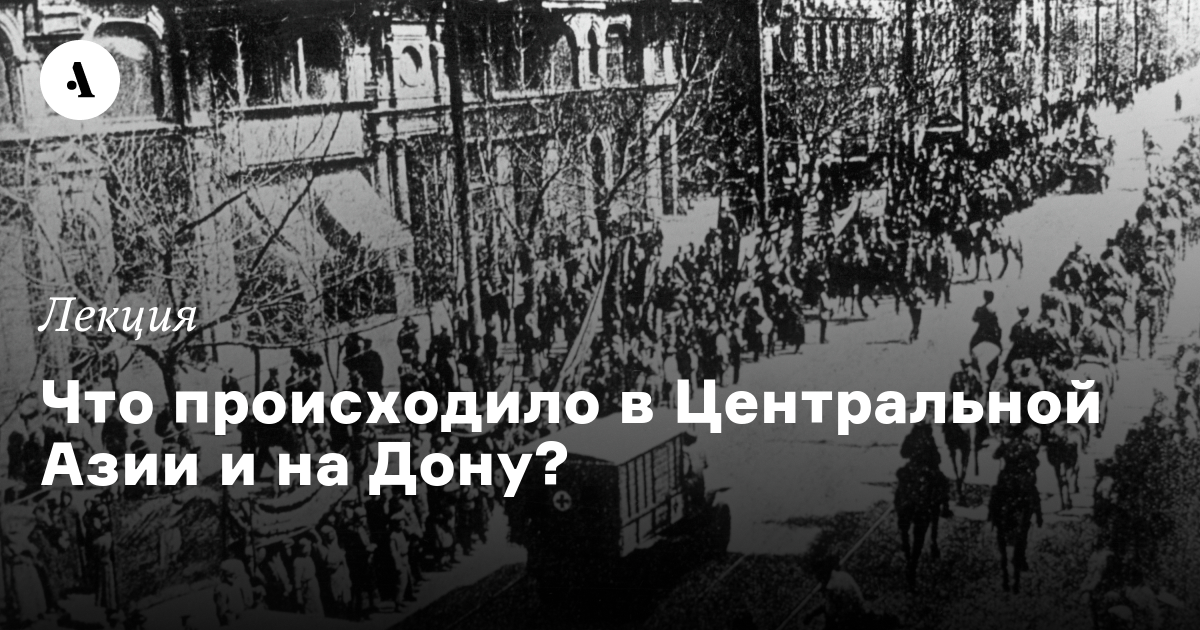Гражданская война в России: непростые ответы на простые вопросы. Лекция 5. Что происходило в Центральной Азии и на Дону?